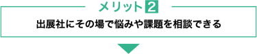 メリット２　出展社にその場で悩みや課題を相談できる