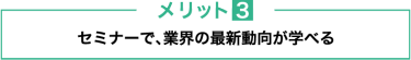 メリット３　セミナーで、業界の最新動向が学べる