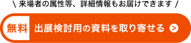 来場者の属性等、詳細情報もお届けできます！　出展資料を申込む（無料）