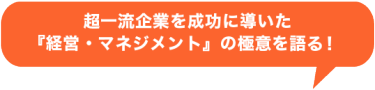 超一流企業を成功に導いた「経営・マネジメント」の極意を語る！