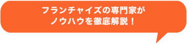 フランチャイズの専門家がノウハウを徹底解説！