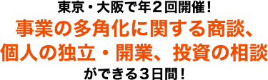 東京・大阪で年2回開催！事業の多角化に関する商談、個人の独立・開業、投資の相談ができる3日間！