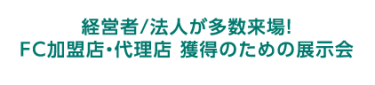 経営者/法人が多数来場！FC加盟店 開拓のための展示会