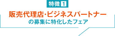 特徴１ 販売代理店・ビジネスパートナーの募集に特化したフェア