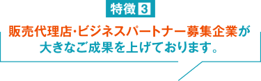 特徴③ 販売代理店・ビジネスパートナー募集企業が 大きなご成果を上げております