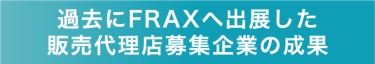 過去にFRAXへ出展した販売代理店募集企業の成果