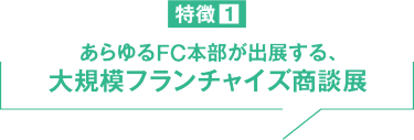 特徴１　あらゆるFC本部が出展する、大規模フランチャイズ商談展