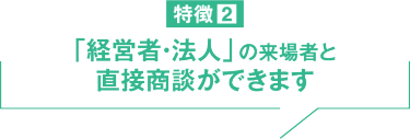 特徴２　「経営者・法人」の来場者と直接商談ができます