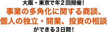 大阪・東京で年2回開催！事業の多角化に関する商談、個人の独立・開業、資金の相談ができる3日間！